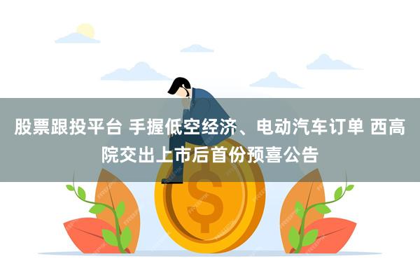 股票跟投平台 手握低空经济、电动汽车订单 西高院交出上市后首份预喜公告