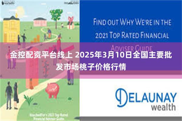 金控配资平台线上 2025年3月10日全国主要批发市场桃子价格行情