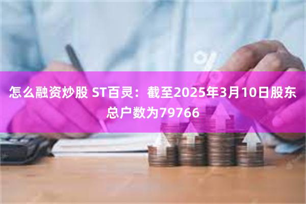 怎么融资炒股 ST百灵：截至2025年3月10日股东总户数为79766