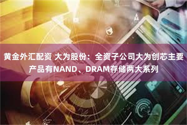 黄金外汇配资 大为股份：全资子公司大为创芯主要产品有NAND、DRAM存储两大系列