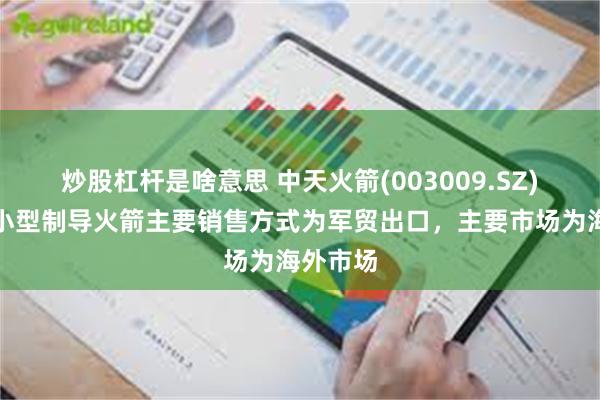 炒股杠杆是啥意思 中天火箭(003009.SZ)：公司小型制导火箭主要销售方式为军贸出口，主要市场为海外市场