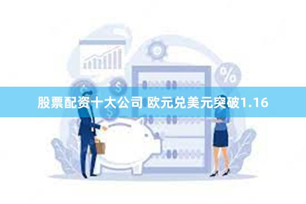 股票配资十大公司 欧元兑美元突破1.16