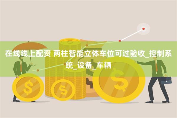 在线线上配资 两柱智能立体车位可过验收_控制系统_设备_车辆