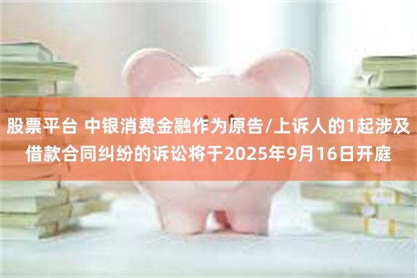 股票平台 中银消费金融作为原告/上诉人的1起涉及借款合同纠纷的诉讼将于2025年9月16日开庭