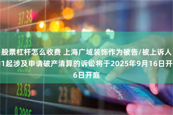 股票杠杆怎么收费 上海广域装饰作为被告/被上诉人的1起涉及申请破产清算的诉讼将于2025年9月16日开庭
