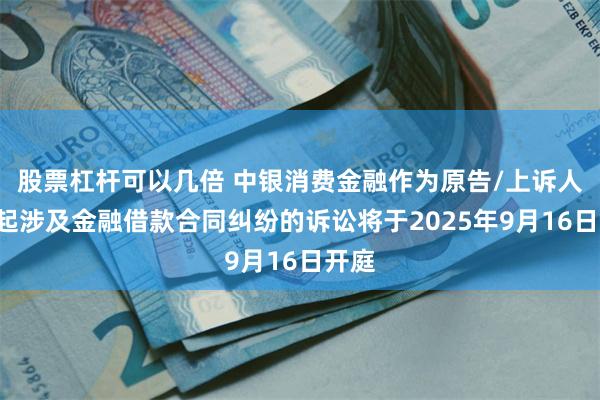 股票杠杆可以几倍 中银消费金融作为原告/上诉人的2起涉及金融借款合同纠纷的诉讼将于2025年9月16日开庭