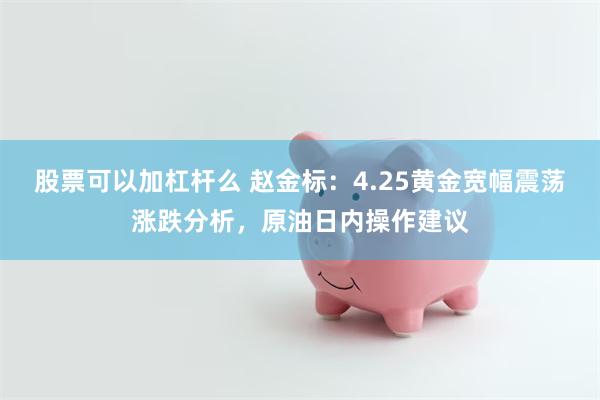 股票可以加杠杆么 赵金标：4.25黄金宽幅震荡涨跌分析，原油日内操作建议